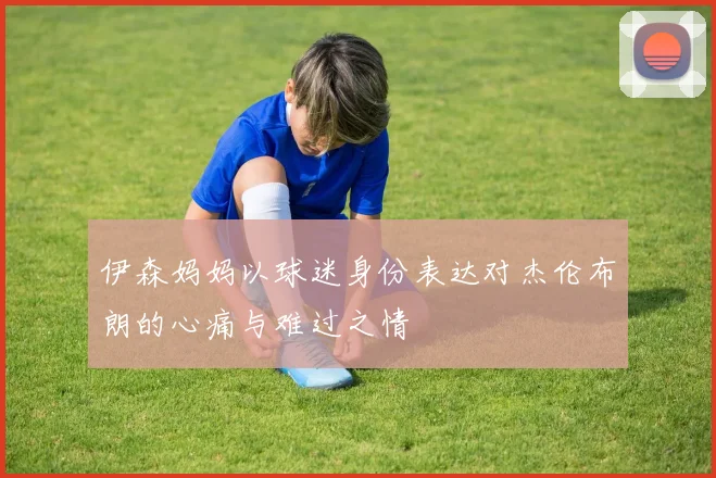 伊森妈妈以球迷身份表达对杰伦布朗的心痛与难过之情