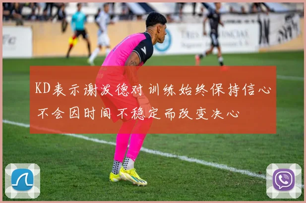 KD表示谢泼德对训练始终保持信心不会因时间不稳定而改变决心