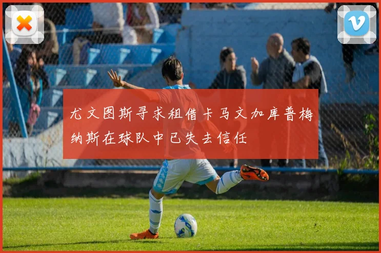 尤文图斯寻求租借卡马文加库普梅纳斯在球队中已失去信任