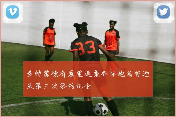 多特蒙德有意重返桑乔怀抱或将迎来第三次签约机会