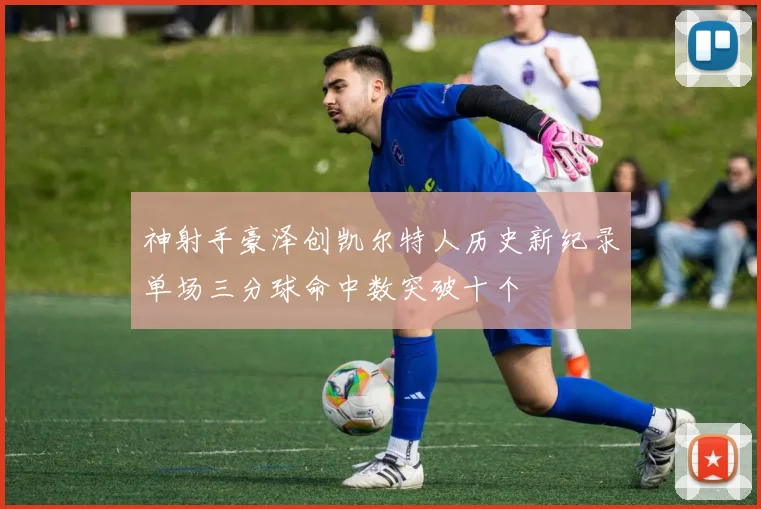 神射手豪泽创凯尔特人历史新纪录单场三分球命中数突破十个
