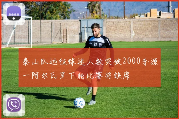 泰山队远征球迷人数突破2000李源一阿尔瓦罗下轮比赛将缺席