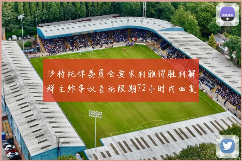 沙特纪律委员会要求利雅得胜利解释主帅争议言论限期72小时内回复