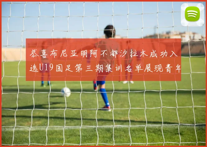 恭喜布尼亚明阿不都沙拉木成功入选U19国足第三期集训名单展现青年才俊风采