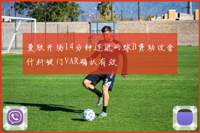 曼联开场14分钟连进两球B费助攻舍什科破门VAR确认有效