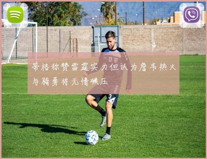蒂格称赞雷霆实力但认为詹韦热火与骑勇将无情碾压