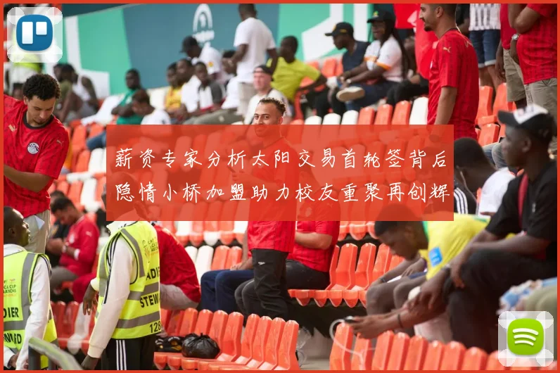 薪资专家分析太阳交易首轮签背后隐情小桥加盟助力校友重聚再创辉煌
