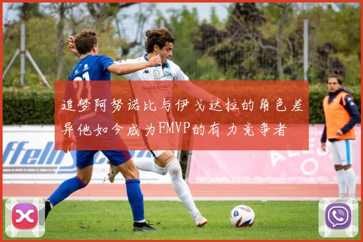 追梦阿努诺比与伊戈达拉的角色差异他如今成为FMVP的有力竞争者