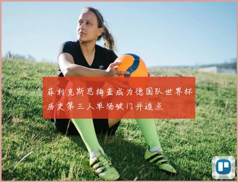 菲利克斯恩梅查成为德国队世界杯历史第三人单场破门并造点