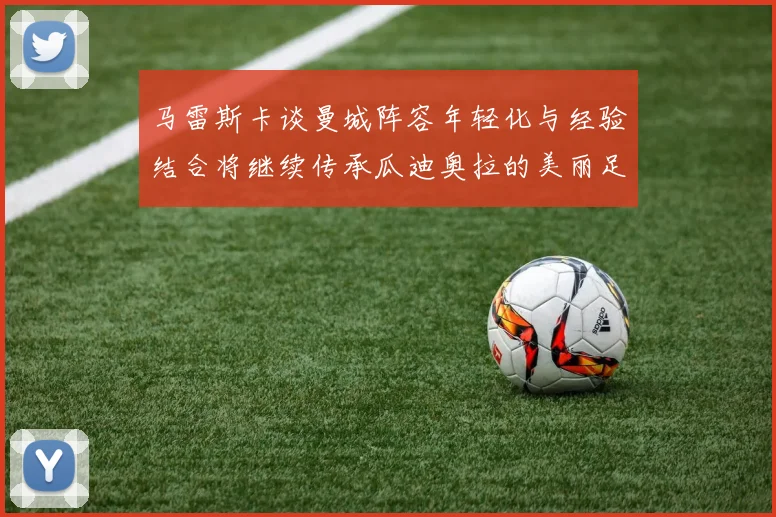 马雷斯卡谈曼城阵容年轻化与经验结合将继续传承瓜迪奥拉的美丽足球理念