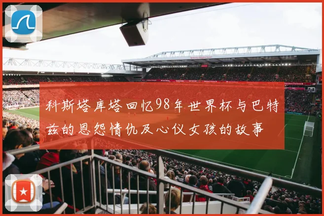 科斯塔库塔回忆98年世界杯与巴特兹的恩怨情仇及心仪女孩的故事