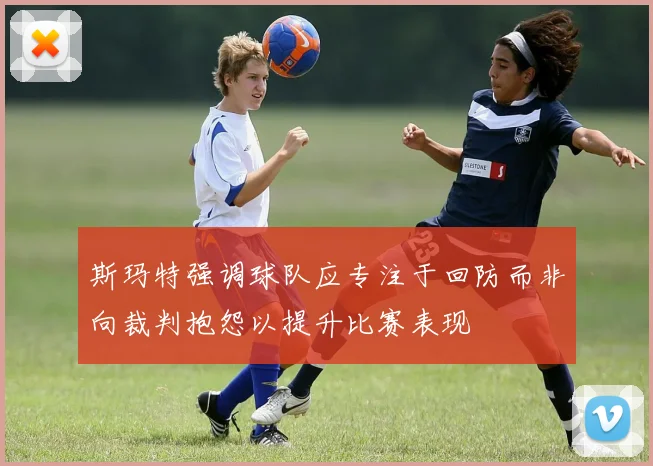 斯玛特强调球队应专注于回防而非向裁判抱怨以提升比赛表现