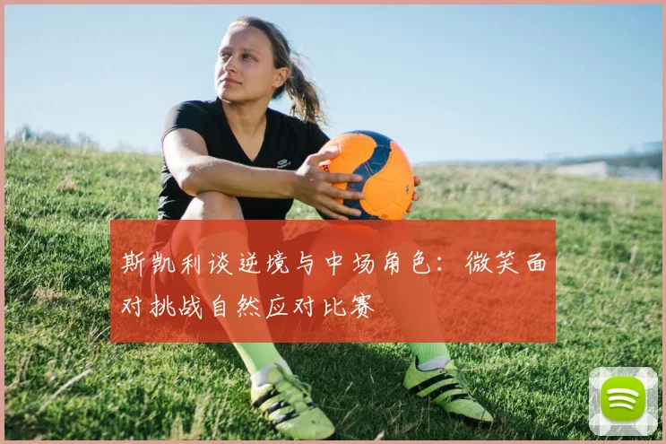 斯凯利谈逆境与中场角色：微笑面对挑战自然应对比赛