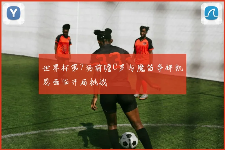 世界杯第7场前瞻C罗与魔笛争辉凯恩面临开局挑战