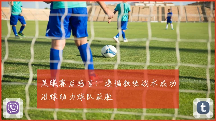 吴曦赛后感言：遵循教练战术成功进球助力球队获胜