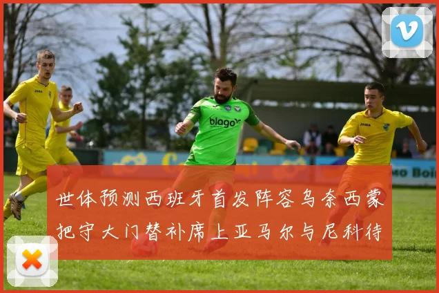 世体预测西班牙首发阵容乌奈西蒙把守大门替补席上亚马尔与尼科待命